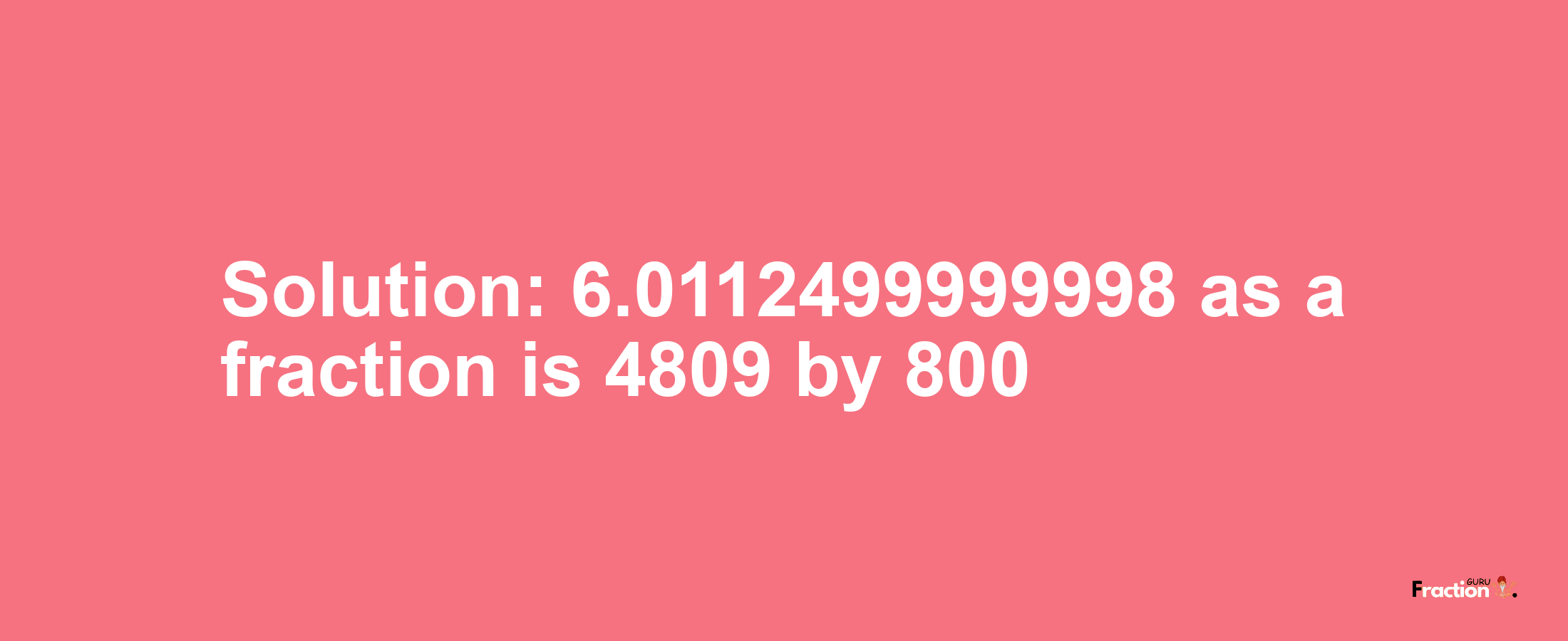 Solution:6.0112499999998 as a fraction is 4809/800